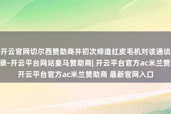 开云官网切尔西赞助商并初次缔造红皮毛机对该通谈的使用情况进行纪录-开云平台网站皇马赞助商| 开云平台官方ac米兰赞助商 最新官网入口