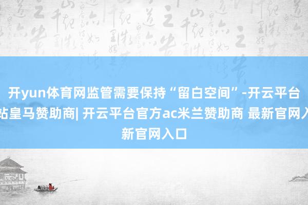 开yun体育网监管需要保持“留白空间”-开云平台网站皇马赞助商| 开云平台官方ac米兰赞助商 最新官网入口