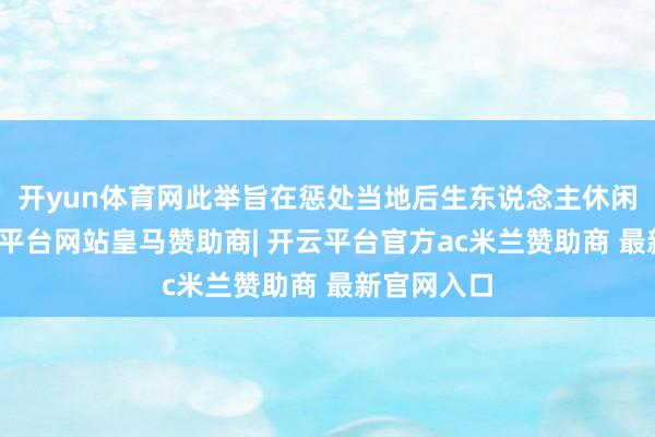 开yun体育网此举旨在惩处当地后生东说念主休闲问题-开云平台网站皇马赞助商| 开云平台官方ac米兰赞助商 最新官网入口