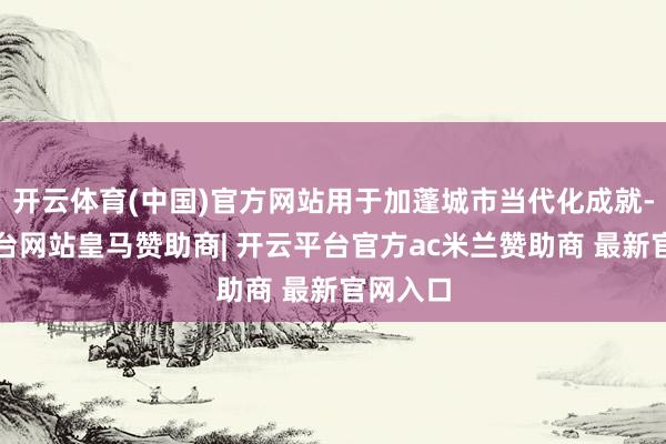 开云体育(中国)官方网站用于加蓬城市当代化成就-开云平台网站皇马赞助商| 开云平台官方ac米兰赞助商 最新官网入口