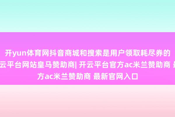 开yun体育网抖音商城和搜索是用户领取耗尽券的中枢阵脚-开云平台网站皇马赞助商| 开云平台官方ac米兰赞助商 最新官网入口