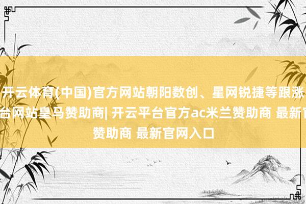 开云体育(中国)官方网站朝阳数创、星网锐捷等跟涨-开云平台网站皇马赞助商| 开云平台官方ac米兰赞助商 最新官网入口