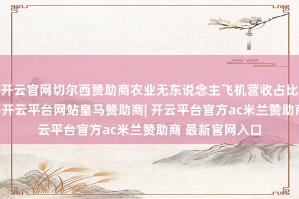 开云官网切尔西赞助商　　农业无东说念主飞机营收占比近九成　　2015年-开云平台网站皇马赞助商| 开云平台官方ac米兰赞助商 最新官网入口