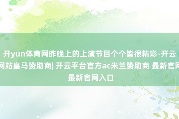 开yun体育网昨晚上的上演节目个个皆很精彩-开云平台网站皇马赞助商| 开云平台官方ac米兰赞助商 最新官网入口