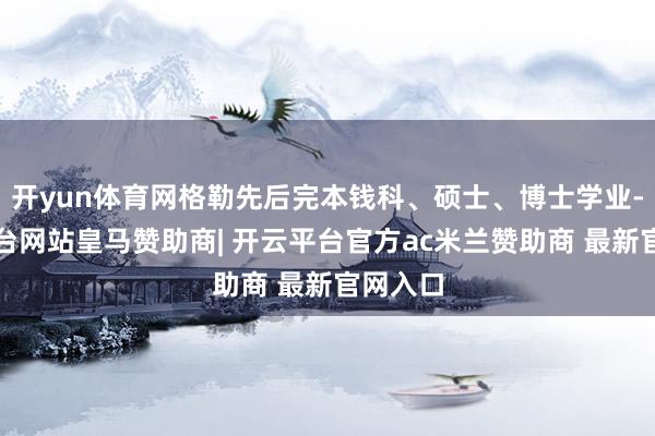 开yun体育网格勒先后完本钱科、硕士、博士学业-开云平台网站皇马赞助商| 开云平台官方ac米兰赞助商 最新官网入口