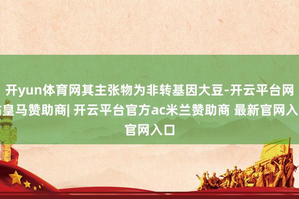 开yun体育网其主张物为非转基因大豆-开云平台网站皇马赞助商| 开云平台官方ac米兰赞助商 最新官网入口