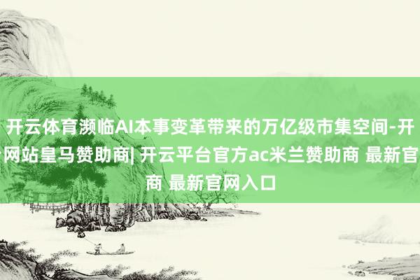 开云体育濒临AI本事变革带来的万亿级市集空间-开云平台网站皇马赞助商| 开云平台官方ac米兰赞助商 最新官网入口