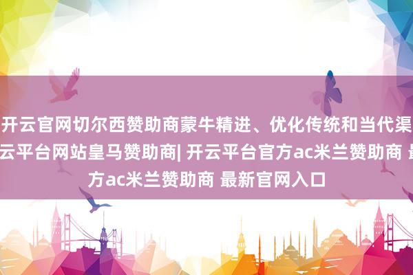 开云官网切尔西赞助商蒙牛精进、优化传统和当代渠说念策略-开云平台网站皇马赞助商| 开云平台官方ac米兰赞助商 最新官网入口