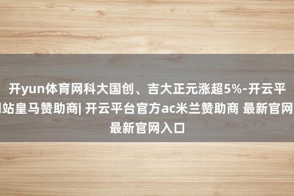 开yun体育网科大国创、吉大正元涨超5%-开云平台网站皇马赞助商| 开云平台官方ac米兰赞助商 最新官网入口