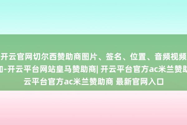 开云官网切尔西赞助商图片、签名、位置、音频视频、单选多选齐能加-开云平台网站皇马赞助商| 开云平台官方ac米兰赞助商 最新官网入口
