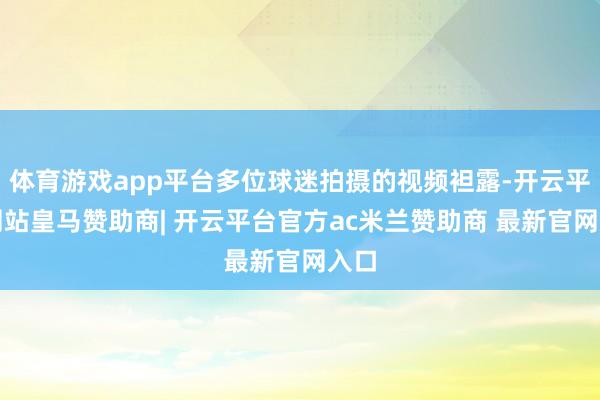 体育游戏app平台多位球迷拍摄的视频袒露-开云平台网站皇马赞助商| 开云平台官方ac米兰赞助商 最新官网入口