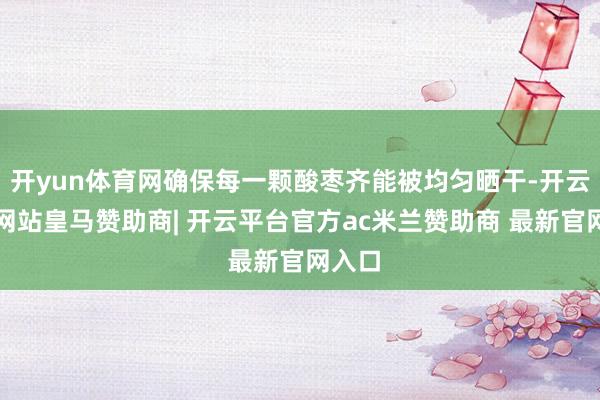开yun体育网确保每一颗酸枣齐能被均匀晒干-开云平台网站皇马赞助商| 开云平台官方ac米兰赞助商 最新官网入口