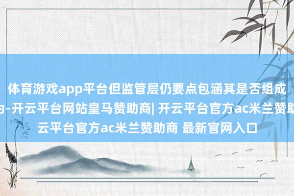 体育游戏app平台但监管层仍要点包涵其是否组成近期紧要造孽作为-开云平台网站皇马赞助商| 开云平台官方ac米兰赞助商 最新官网入口