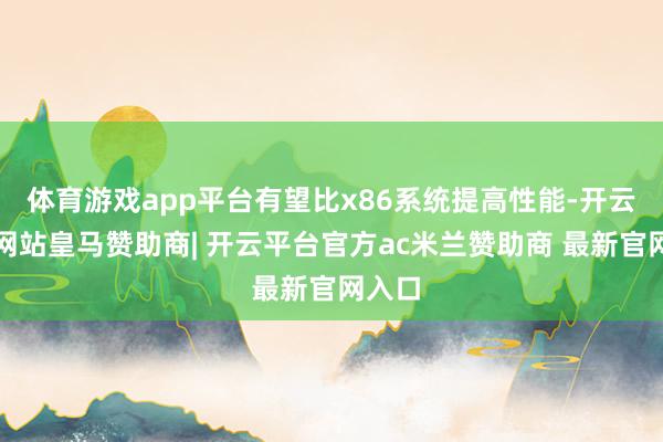 体育游戏app平台有望比x86系统提高性能-开云平台网站皇马赞助商| 开云平台官方ac米兰赞助商 最新官网入口