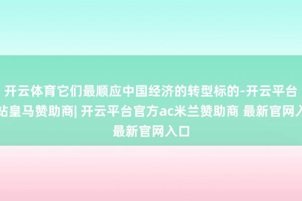 开云体育它们最顺应中国经济的转型标的-开云平台网站皇马赞助商| 开云平台官方ac米兰赞助商 最新官网入口