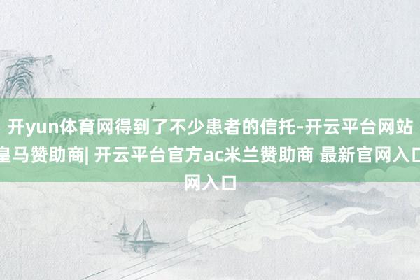 开yun体育网得到了不少患者的信托-开云平台网站皇马赞助商| 开云平台官方ac米兰赞助商 最新官网入口