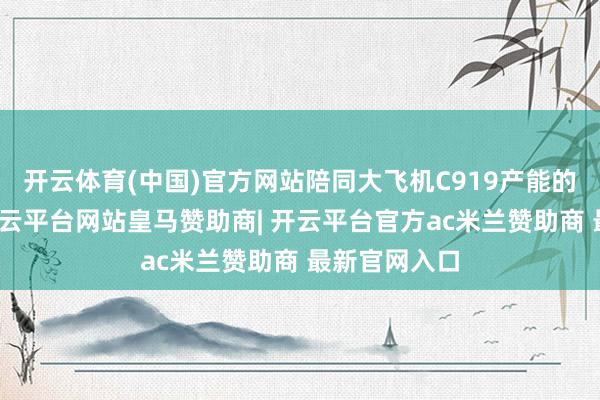 开云体育(中国)官方网站陪同大飞机C919产能的批量提速-开云平台网站皇马赞助商| 开云平台官方ac米兰赞助商 最新官网入口