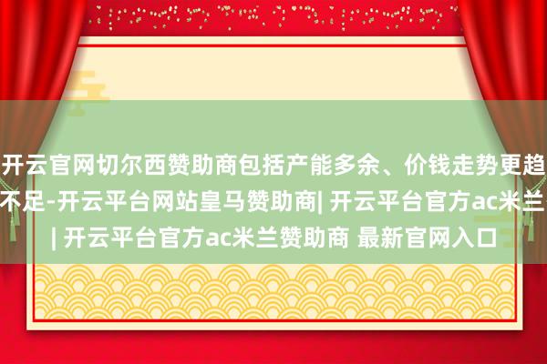 开云官网切尔西赞助商包括产能多余、价钱走势更趋严峻、经济动能严重不足-开云平台网站皇马赞助商| 开云平台官方ac米兰赞助商 最新官网入口