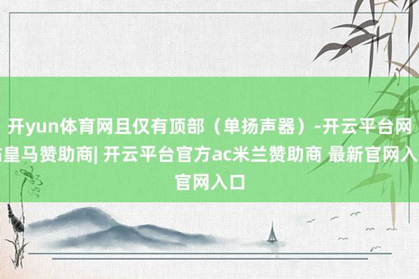开yun体育网且仅有顶部(单扬声器)-开云平台网站皇马赞助商| 开云平台官方ac米兰赞助商 最新官网入口