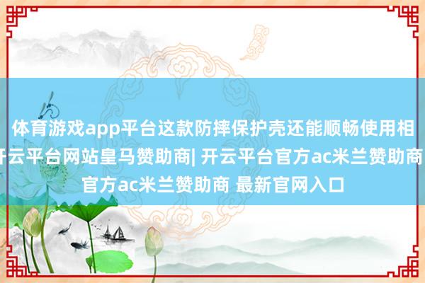 体育游戏app平台这款防摔保护壳还能顺畅使用相机逼迫功能-开云平台网站皇马赞助商| 开云平台官方ac米兰赞助商 最新官网入口