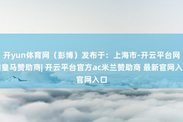 开yun体育网(彭博)发布于:上海市-开云平台网站皇马赞助商| 开云平台官方ac米兰赞助商 最新官网入口