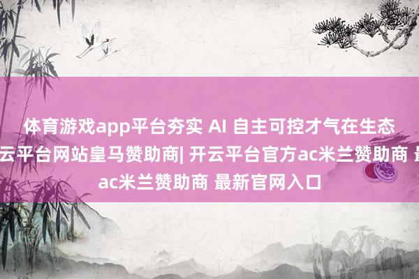体育游戏app平台夯实 AI 自主可控才气在生态联创法子-开云平台网站皇马赞助商| 开云平台官方ac米兰赞助商 最新官网入口