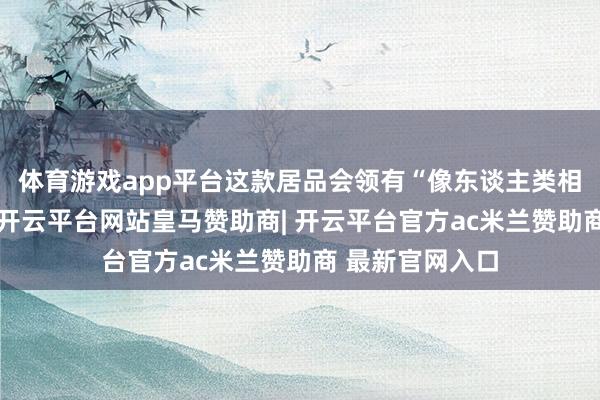 体育游戏app平台这款居品会领有“像东谈主类相通奢睿的手”-开云平台网站皇马赞助商| 开云平台官方ac米兰赞助商 最新官网入口