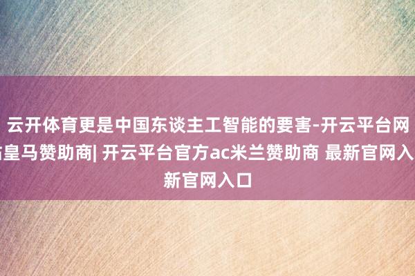 云开体育更是中国东谈主工智能的要害-开云平台网站皇马赞助商| 开云平台官方ac米兰赞助商 最新官网入口