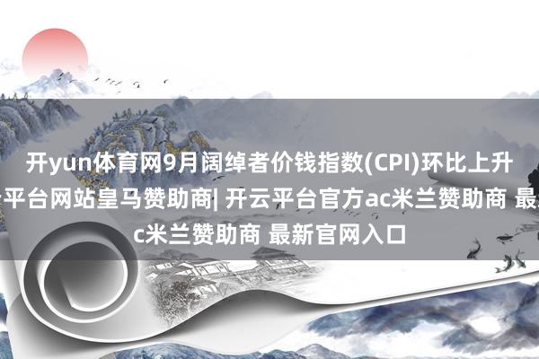 开yun体育网9月阔绰者价钱指数(CPI)环比上升0.2%-开云平台网站皇马赞助商| 开云平台官方ac米兰赞助商 最新官网入口