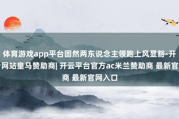 体育游戏app平台固然两东说念主领跑上风显豁-开云平台网站皇马赞助商| 开云平台官方ac米兰赞助商 最新官网入口