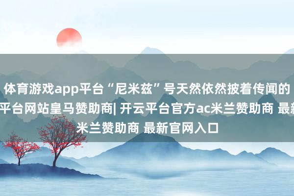 体育游戏app平台“尼米兹”号天然依然披着传闻的外套-开云平台网站皇马赞助商| 开云平台官方ac米兰赞助商 最新官网入口