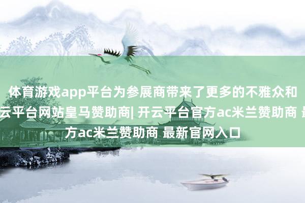 体育游戏app平台为参展商带来了更多的不雅众和客户业务-开云平台网站皇马赞助商| 开云平台官方ac米兰赞助商 最新官网入口
