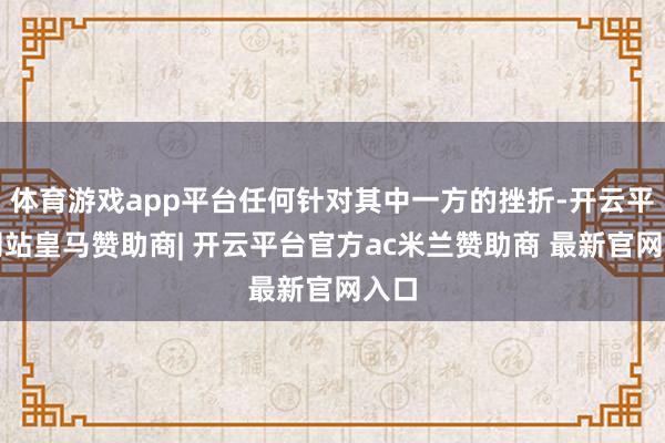 体育游戏app平台任何针对其中一方的挫折-开云平台网站皇马赞助商| 开云平台官方ac米兰赞助商 最新官网入口