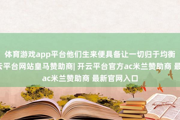 体育游戏app平台他们生来便具备让一切归于均衡的资质-开云平台网站皇马赞助商| 开云平台官方ac米兰赞助商 最新官网入口
