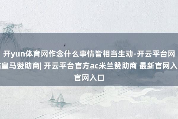 开yun体育网作念什么事情皆相当生动-开云平台网站皇马赞助商| 开云平台官方ac米兰赞助商 最新官网入口