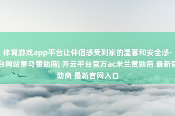 体育游戏app平台让伴侣感受到家的温馨和安全感-开云平台网站皇马赞助商| 开云平台官方ac米兰赞助商 最新官网入口