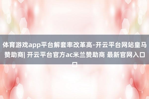 体育游戏app平台解套率改革高-开云平台网站皇马赞助商| 开云平台官方ac米兰赞助商 最新官网入口