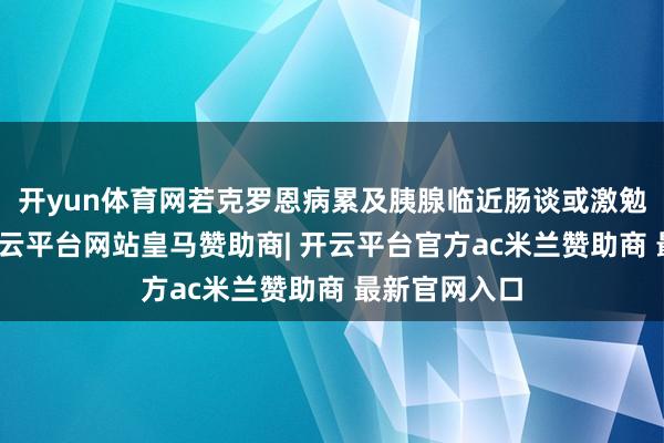 开yun体育网若克罗恩病累及胰腺临近肠谈或激勉炎症反馈-开云平台网站皇马赞助商| 开云平台官方ac米兰赞助商 最新官网入口