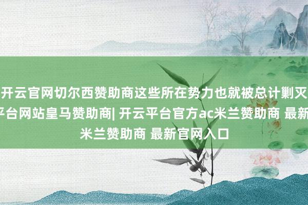 开云官网切尔西赞助商这些所在势力也就被总计剿灭了-开云平台网站皇马赞助商| 开云平台官方ac米兰赞助商 最新官网入口