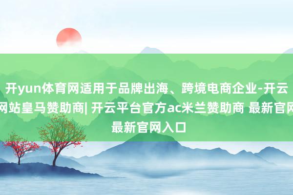 开yun体育网适用于品牌出海、跨境电商企业-开云平台网站皇马赞助商| 开云平台官方ac米兰赞助商 最新官网入口