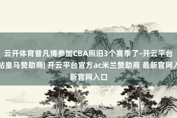 云开体育曾凡博参加CBA照旧3个赛季了-开云平台网站皇马赞助商| 开云平台官方ac米兰赞助商 最新官网入口