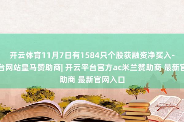 开云体育11月7日有1584只个股获融资净买入-开云平台网站皇马赞助商| 开云平台官方ac米兰赞助商 最新官网入口