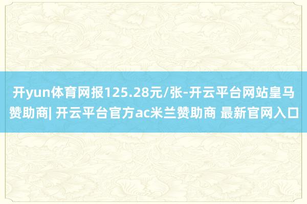 开yun体育网报125.28元/张-开云平台网站皇马赞助商| 开云平台官方ac米兰赞助商 最新官网入口