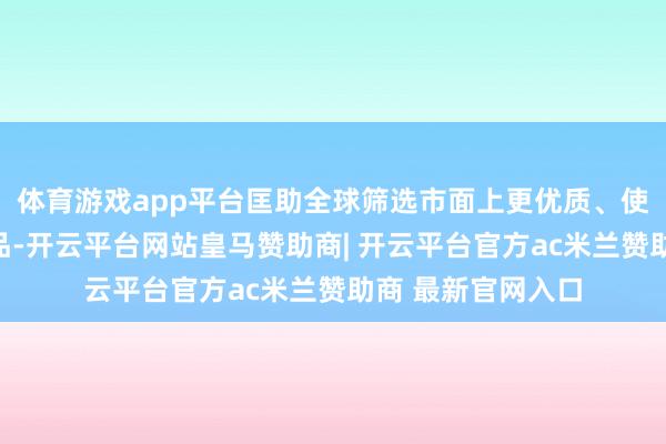 体育游戏app平台匡助全球筛选市面上更优质、使用更宽心的好居品-开云平台网站皇马赞助商| 开云平台官方ac米兰赞助商 最新官网入口