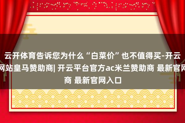 云开体育告诉您为什么“白菜价”也不值得买-开云平台网站皇马赞助商| 开云平台官方ac米兰赞助商 最新官网入口
