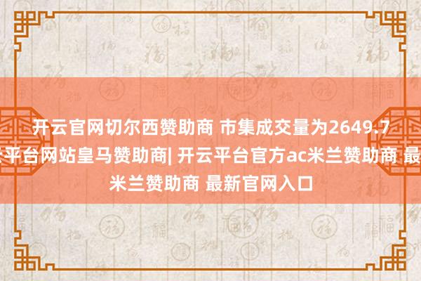 开云官网切尔西赞助商 市集成交量为2649.79万手-开云平台网站皇马赞助商| 开云平台官方ac米兰赞助商 最新官网入口