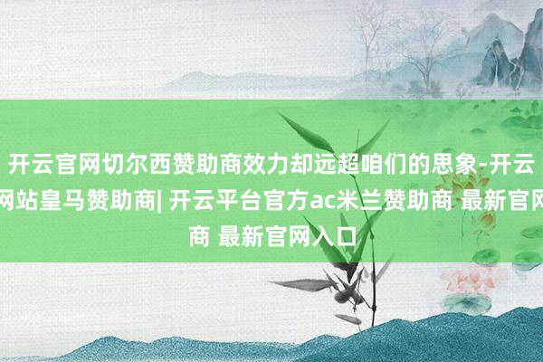 开云官网切尔西赞助商效力却远超咱们的思象-开云平台网站皇马赞助商| 开云平台官方ac米兰赞助商 最新官网入口