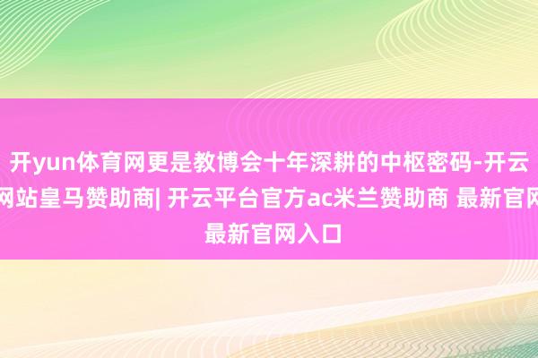 开yun体育网更是教博会十年深耕的中枢密码-开云平台网站皇马赞助商| 开云平台官方ac米兰赞助商 最新官网入口