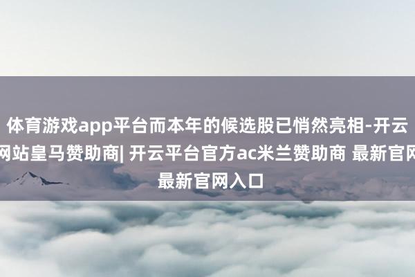 体育游戏app平台而本年的候选股已悄然亮相-开云平台网站皇马赞助商| 开云平台官方ac米兰赞助商 最新官网入口