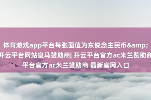 体育游戏app平台每张面值为东说念主民币&ensp;100元-开云平台网站皇马赞助商| 开云平台官方ac米兰赞助商 最新官网入口